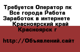 Требуется Оператор пк - Все города Работа » Заработок в интернете   . Красноярский край,Красноярск г.